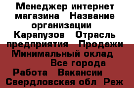 Менеджер интернет-магазина › Название организации ­ Карапузов › Отрасль предприятия ­ Продажи › Минимальный оклад ­ 30 000 - Все города Работа » Вакансии   . Свердловская обл.,Реж г.